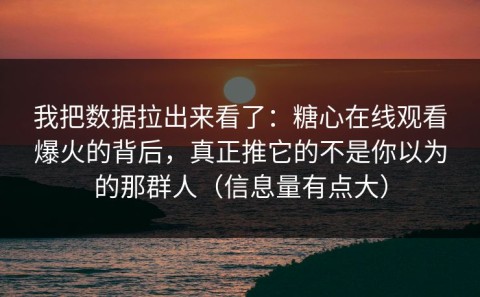 我把数据拉出来看了：糖心在线观看爆火的背后，真正推它的不是你以为的那群人（信息量有点大）