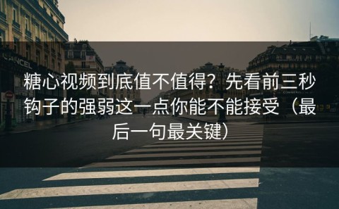 糖心视频到底值不值得？先看前三秒钩子的强弱这一点你能不能接受（最后一句最关键）