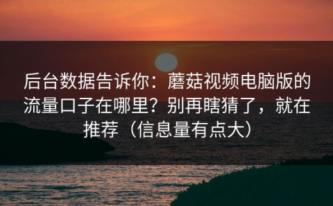 后台数据告诉你：蘑菇视频电脑版的流量口子在哪里？别再瞎猜了，就在推荐（信息量有点大）