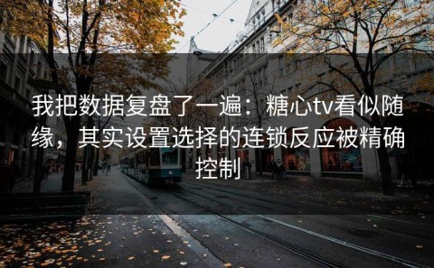 我把数据复盘了一遍：糖心tv看似随缘，其实设置选择的连锁反应被精确控制