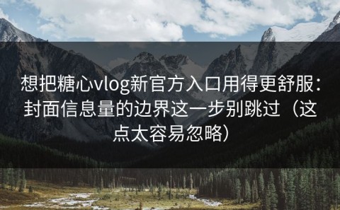 想把糖心vlog新官方入口用得更舒服：封面信息量的边界这一步别跳过（这点太容易忽略）