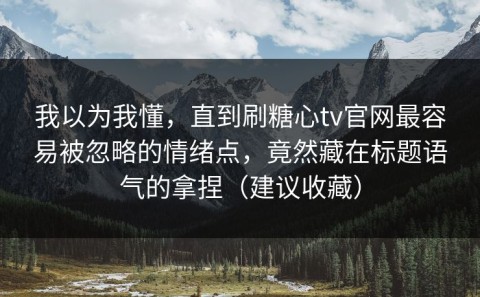 我以为我懂，直到刷糖心tv官网最容易被忽略的情绪点，竟然藏在标题语气的拿捏（建议收藏）