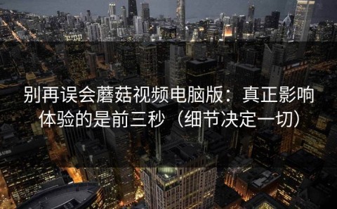别再误会蘑菇视频电脑版：真正影响体验的是前三秒（细节决定一切）