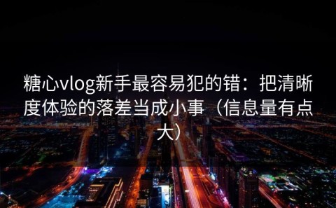 糖心vlog新手最容易犯的错：把清晰度体验的落差当成小事（信息量有点大）