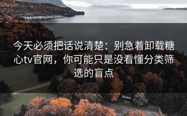 今天必须把话说清楚：别急着卸载糖心tv官网，你可能只是没看懂分类筛选的盲点