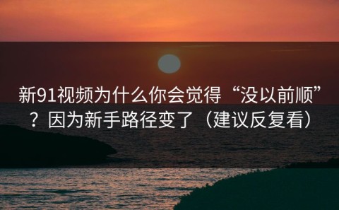 新91视频为什么你会觉得“没以前顺”？因为新手路径变了（建议反复看）