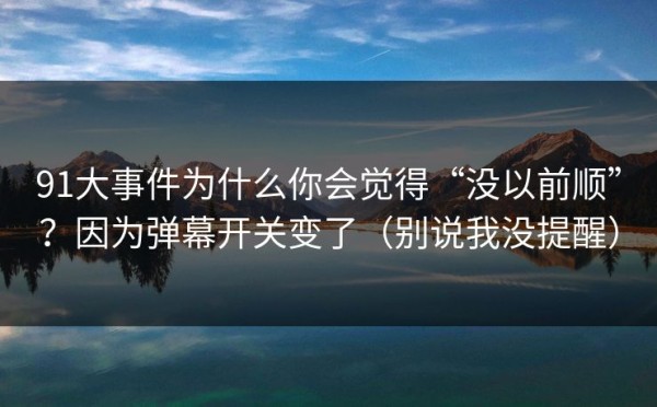91大事件为什么你会觉得“没以前顺”？因为弹幕开关变了（别说我没提醒）