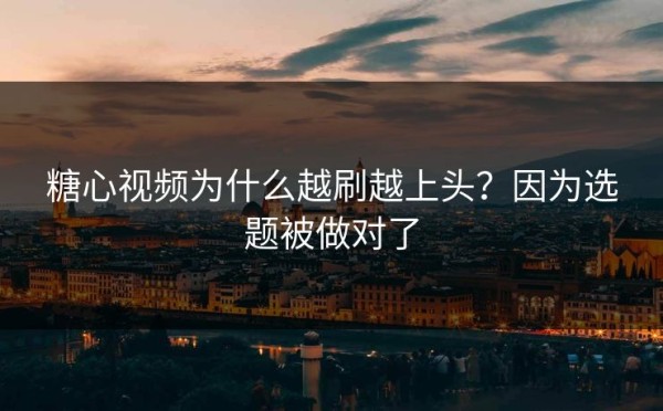 糖心视频为什么越刷越上头？因为选题被做对了