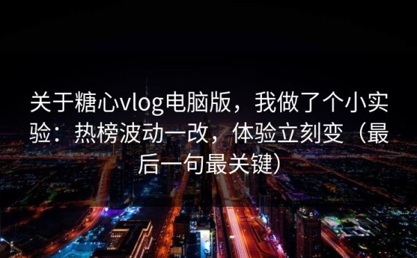 关于糖心vlog电脑版，我做了个小实验：热榜波动一改，体验立刻变（最后一句最关键）