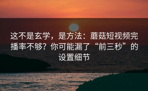 这不是玄学，是方法：蘑菇短视频完播率不够？你可能漏了“前三秒”的设置细节