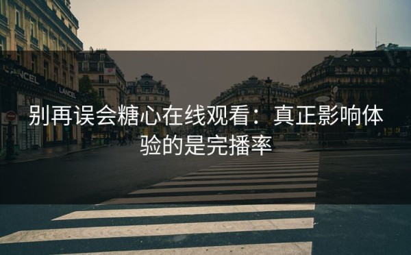 别再误会糖心在线观看：真正影响体验的是完播率