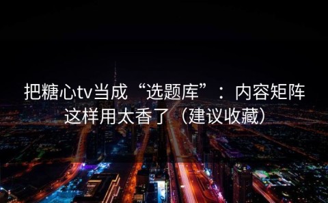 把糖心tv当成“选题库”：内容矩阵这样用太香了（建议收藏）