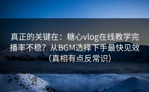 真正的关键在：糖心vlog在线教学完播率不稳？从BGM选择下手最快见效（真相有点反常识）