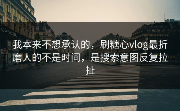 我本来不想承认的，刷糖心vlog最折磨人的不是时间，是搜索意图反复拉扯