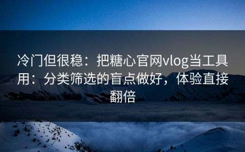 冷门但很稳：把糖心官网vlog当工具用：分类筛选的盲点做好，体验直接翻倍