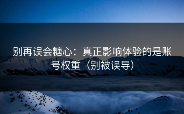 别再误会糖心：真正影响体验的是账号权重（别被误导）