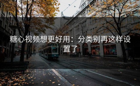 糖心视频想更好用：分类别再这样设置了