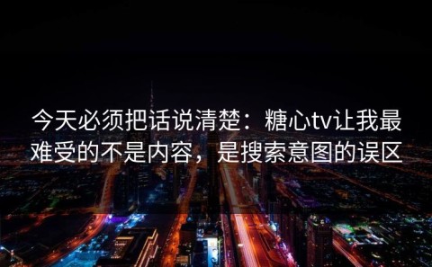 今天必须把话说清楚：糖心tv让我最难受的不是内容，是搜索意图的误区