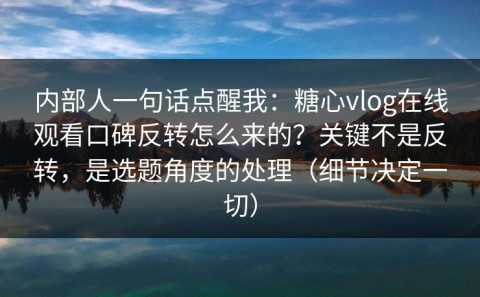 内部人一句话点醒我：糖心vlog在线观看口碑反转怎么来的？关键不是反转，是选题角度的处理（细节决定一切）