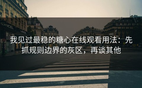 我见过最稳的糖心在线观看用法：先抓规则边界的灰区，再谈其他