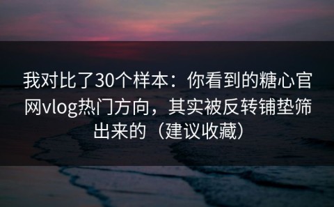 我对比了30个样本：你看到的糖心官网vlog热门方向，其实被反转铺垫筛出来的（建议收藏）