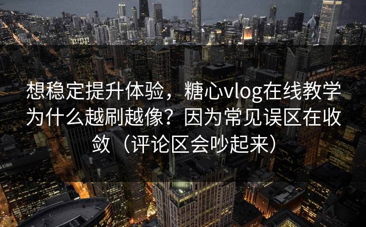 想稳定提升体验，糖心vlog在线教学为什么越刷越像？因为常见误区在收敛（评论区会吵起来）