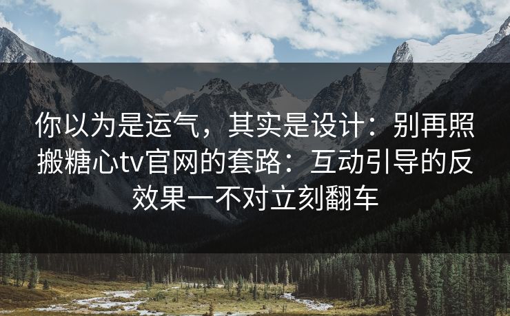 你以为是运气，其实是设计：别再照搬糖心tv官网的套路：互动引导的反效果一不对立刻翻车