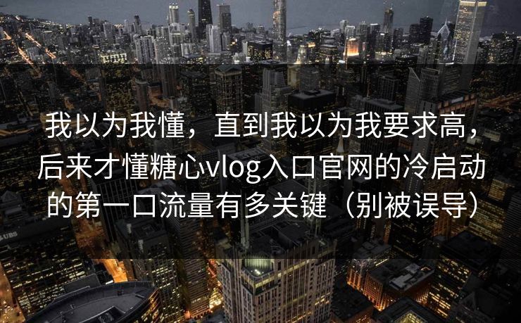 我以为我懂，直到我以为我要求高，后来才懂糖心vlog入口官网的冷启动的第一口流量有多关键（别被误导）