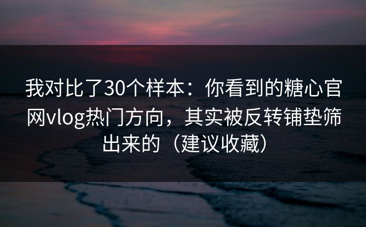 我对比了30个样本：你看到的糖心官网vlog热门方向，其实被反转铺垫筛出来的（建议收藏）