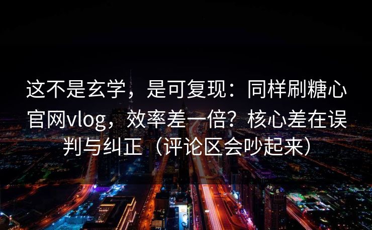 这不是玄学，是可复现：同样刷糖心官网vlog，效率差一倍？核心差在误判与纠正（评论区会吵起来）