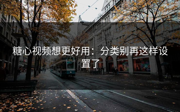 糖心视频想更好用：分类别再这样设置了