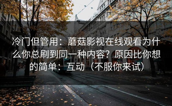 冷门但管用：蘑菇影视在线观看为什么你总刷到同一种内容？原因比你想的简单：互动（不服你来试）
