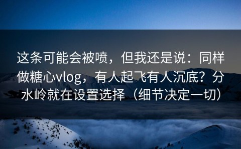 这条可能会被喷，但我还是说：同样做糖心vlog，有人起飞有人沉底？分水岭就在设置选择（细节决定一切）