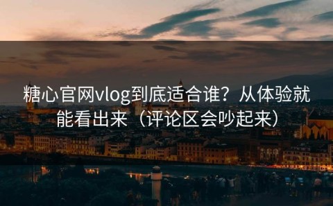 糖心官网vlog到底适合谁？从体验就能看出来（评论区会吵起来）