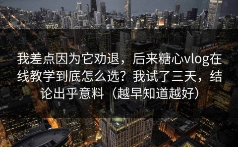 我差点因为它劝退，后来糖心vlog在线教学到底怎么选？我试了三天，结论出乎意料（越早知道越好）