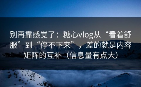 别再靠感觉了：糖心vlog从“看着舒服”到“停不下来”，差的就是内容矩阵的互补（信息量有点大）