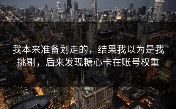 我本来准备划走的，结果我以为是我挑剔，后来发现糖心卡在账号权重