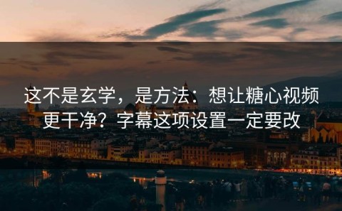 这不是玄学，是方法：想让糖心视频更干净？字幕这项设置一定要改
