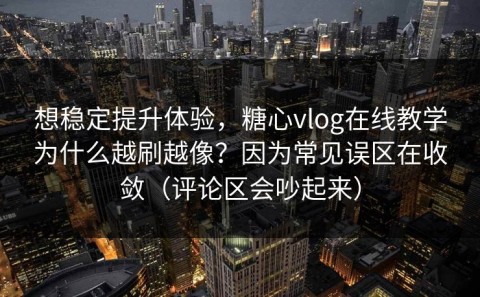 想稳定提升体验，糖心vlog在线教学为什么越刷越像？因为常见误区在收敛（评论区会吵起来）