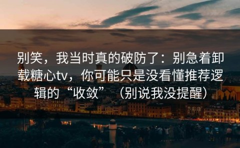 别笑，我当时真的破防了：别急着卸载糖心tv，你可能只是没看懂推荐逻辑的“收敛”（别说我没提醒）