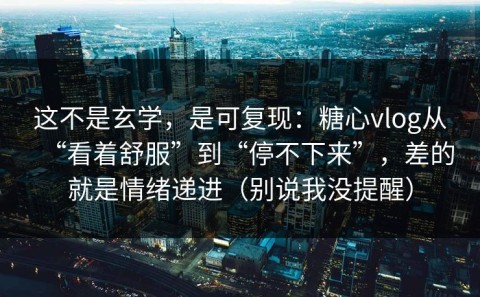 这不是玄学，是可复现：糖心vlog从“看着舒服”到“停不下来”，差的就是情绪递进（别说我没提醒）