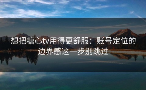 想把糖心tv用得更舒服：账号定位的边界感这一步别跳过
