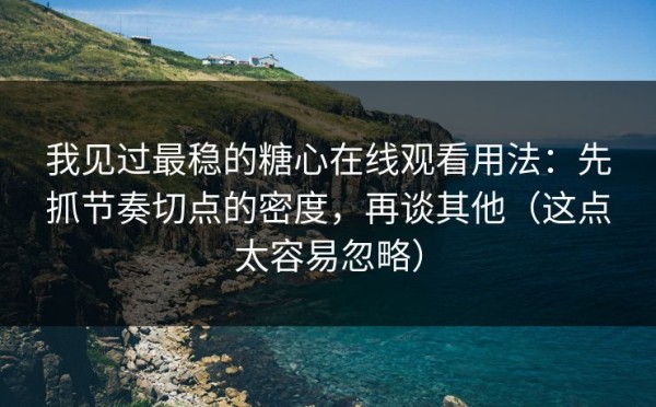 我见过最稳的糖心在线观看用法：先抓节奏切点的密度，再谈其他（这点太容易忽略）