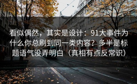 看似偶然，其实是设计：91大事件为什么你总刷到同一类内容？多半是标题语气没弄明白（真相有点反常识）