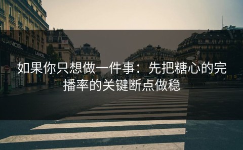 如果你只想做一件事：先把糖心的完播率的关键断点做稳