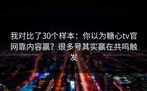 我对比了30个样本：你以为糖心tv官网靠内容赢？很多号其实赢在共鸣触发