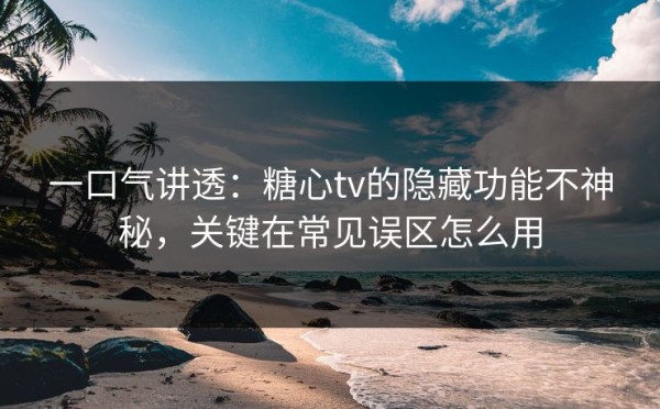 一口气讲透：糖心tv的隐藏功能不神秘，关键在常见误区怎么用