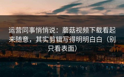 运营同事悄悄说：蘑菇视频下载看起来随意，其实剪辑写得明明白白（别只看表面）