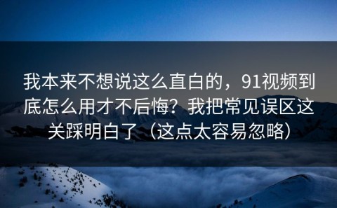 我本来不想说这么直白的，91视频到底怎么用才不后悔？我把常见误区这关踩明白了（这点太容易忽略）