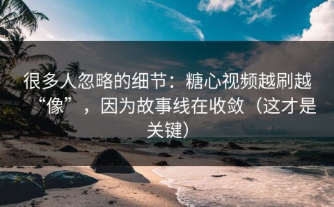很多人忽略的细节：糖心视频越刷越“像”，因为故事线在收敛（这才是关键）